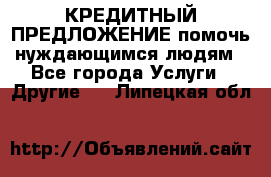 КРЕДИТНЫЙ ПРЕДЛОЖЕНИЕ помочь нуждающимся людям - Все города Услуги » Другие   . Липецкая обл.